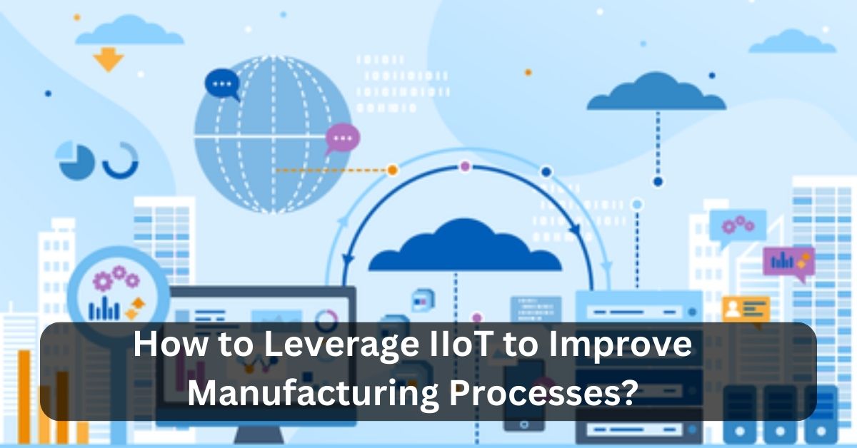 How to Leverage IIoT to Improve Manufacturing Processes