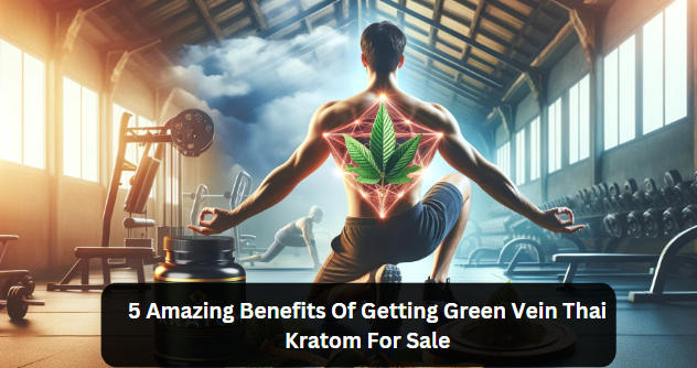 5 Amazing Benefits Of Getting Green Vein Thai  Kratom For Sale